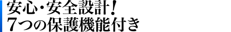 安心・安全設計　7つの保護機能付き