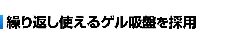 繰り返し使えるゲル吸盤を採用