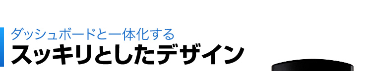 ダッシュボードと一体化する　スッキリとしたデザイン