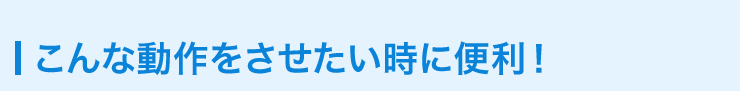 こんな動作をさせたい時に便利