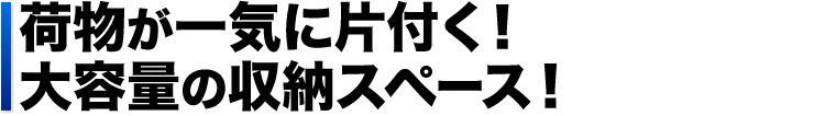 荷物が一気に片付く！大容量の収納スペース！