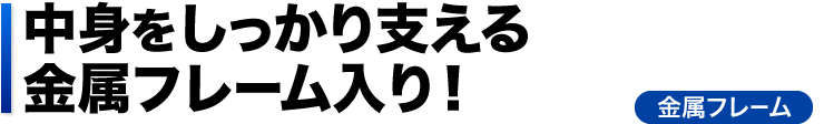 中身をしっかり支える金属フレーム入り