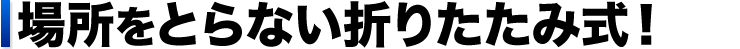 場所をとらない折りたたみ式