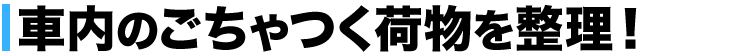 車内のごちゃつく荷物を整理