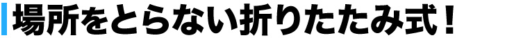 場所をとらない折りたたみ式