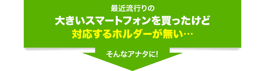 最近流行りの大きいスマートフォンを買ったけど対応するホルダーが無い　そんなアナタに