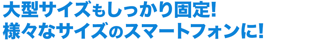 大型サイズもしっかり固定　様々なサイズのスマートフォンに