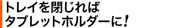 トレイを閉じればタブレットホルダーに