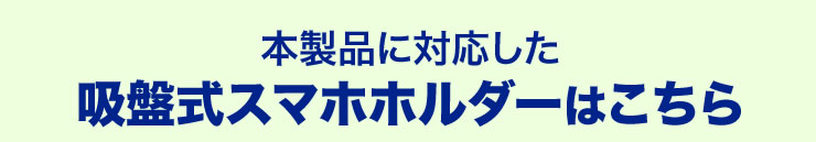 本製品に対応した吸盤式スマホホルダーはこちら