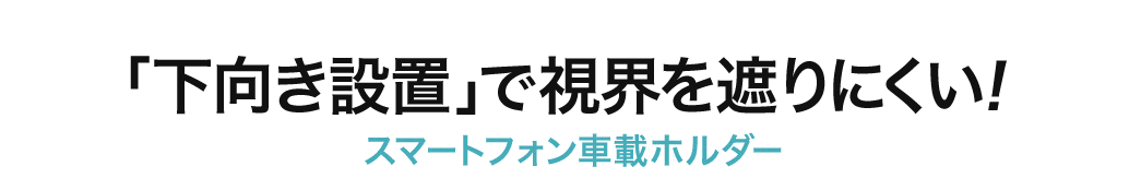 「下向き設置」で視界を遮りにくい スマートフォン車載ホルダー