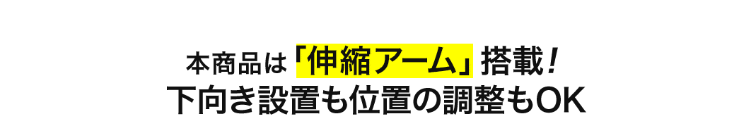 本商品は「伸縮アーム」搭載 下向き設置も位置の調整もOK