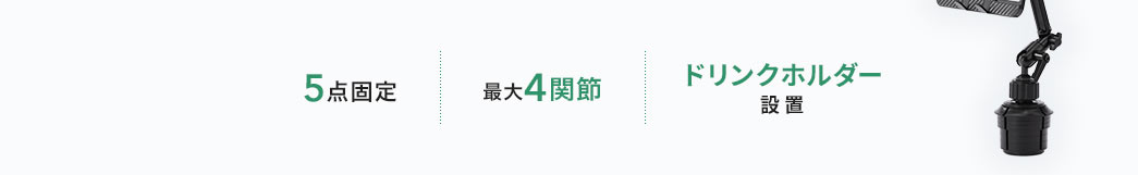 5点固定 最大4関節 ドリンクホルダー設置