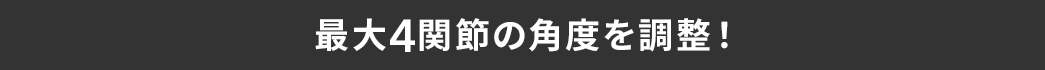 最大4関節の角度を調整！