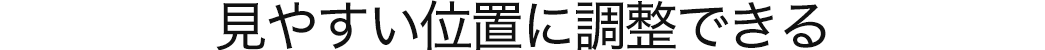 見やすい位置に調整可能