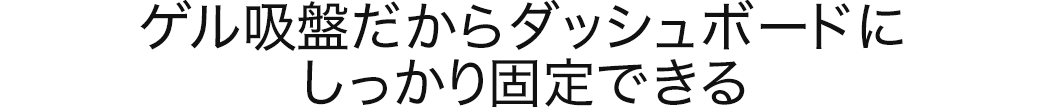 ゲル吸盤だからダッシュボードにしっかり固定できる