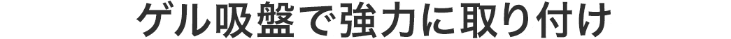 ゲル吸盤で強力に取り付け