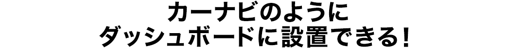 カーナビのようにダッシュボードに設置できる