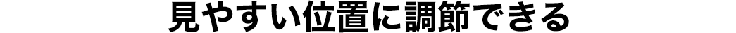 見やすい位置に調節できる