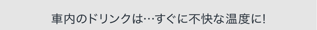 車内のドリンクは・・・すぐに不快な温度に