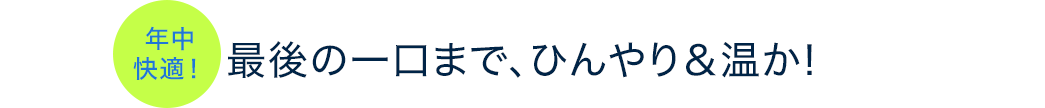 年中快適 最後の一口まで、ひんやり&温か