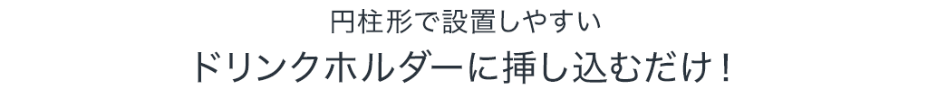 円柱形で設置しやすい ドリンクホルダーに挿し込むだけ