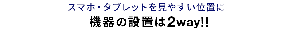 スマホ・タブレットを見やすい位置に 機器の設置は2way