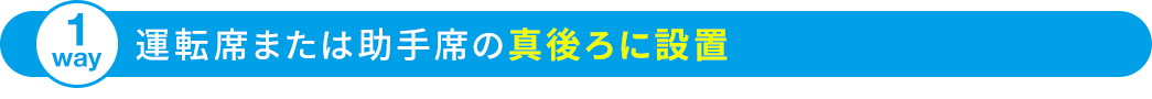 運転席または助手席の真後ろに設置