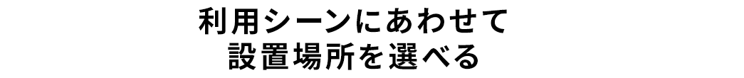 利用シーンにあわせて設置場所を調べる