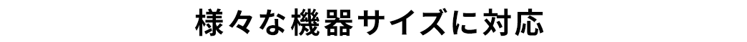 様々な機器サイズに対応