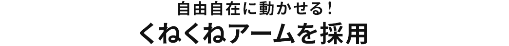 自由自在に動かせる くねくねアームを採用