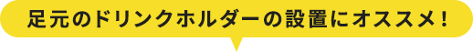 足元のドリンクホルダーの設置にオススメ！