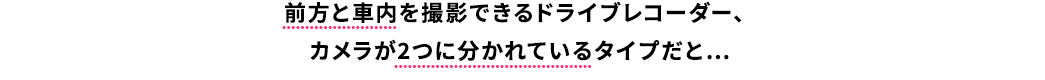 前方と社内を撮影できるドライブレコーダー カメラが2つに分かれているタイプだと