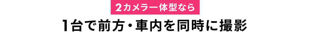 2カメラ一体型なら 1台で前方・車内を同時に撮影