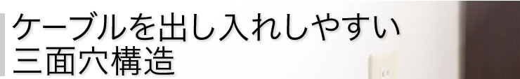 ケーブルを出し入れしやすい三面穴構造