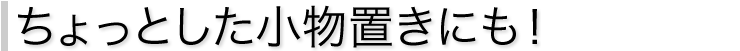 ちょっとした小物置きにも