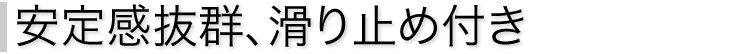 安定感抜群、滑り止め付き