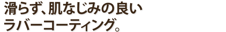 滑らず、肌なじみの良いラバーコーティング