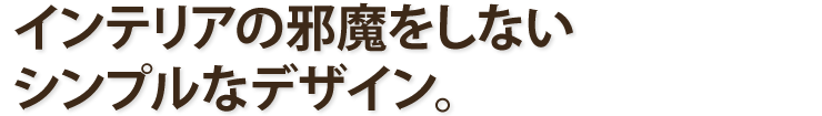 インテリアの邪魔をしないシンプルなデザイン