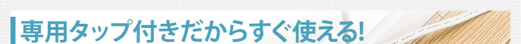 専用タップ付きだからすぐ使える