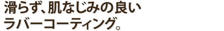 滑らず、肌なじみの良いラバーコーティング