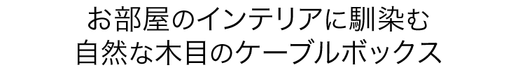 お部屋のインテリアに馴染む 自然な木目のケーブルボックス