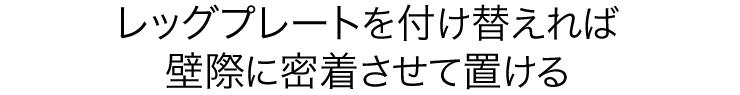 レッグプレートを付け替えれば壁際に密着させて置ける