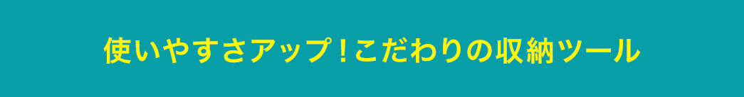 使いやすさアップ こだわりの収納ツール