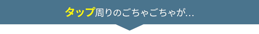 タップ周りのごちゃごちゃが