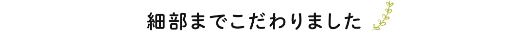 細部までこだわりました