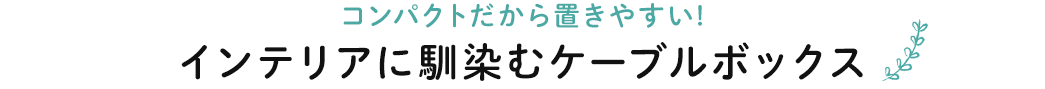 コンパクトだから置きやすい インテリアに馴染むケーブルボックス