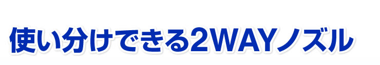 使い分けできる2WAYノズル