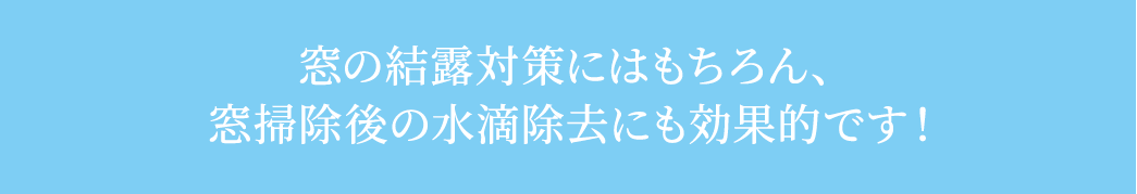 窓の結露対策にはもちろん、窓掃除後の水滴除去にも効果的です！