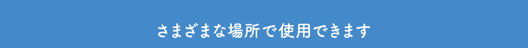 様々な場所で使用できます