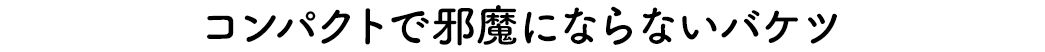 コンパクトで邪魔にならないバケツ